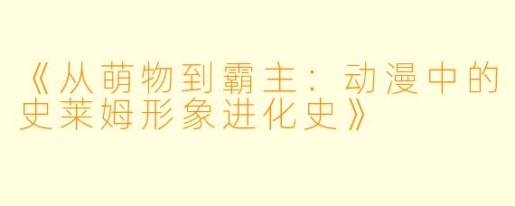 《从萌物到霸主：动漫中的史莱姆形象进化史》