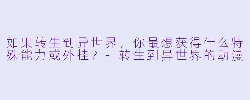 如果转生到异世界，你最想获得什么特殊能力或外挂？-转生到异世界的动漫