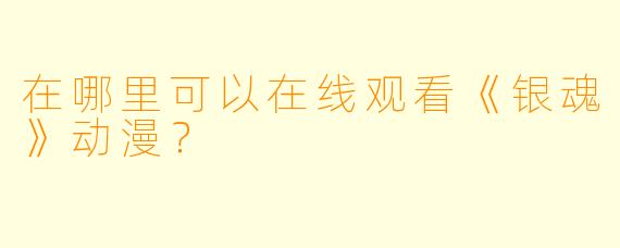 在哪里可以在线观看《银魂》动漫？