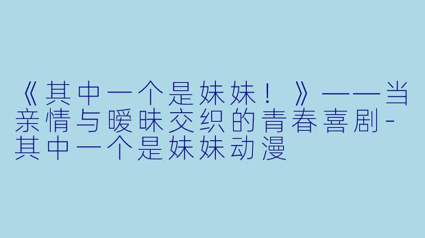 《其中一个是妹妹!》——当亲情与暧昧交织的青春喜剧