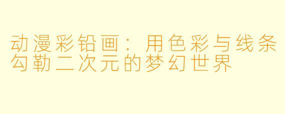动漫彩铅画:用色彩与线条勾勒二次元的梦幻世界