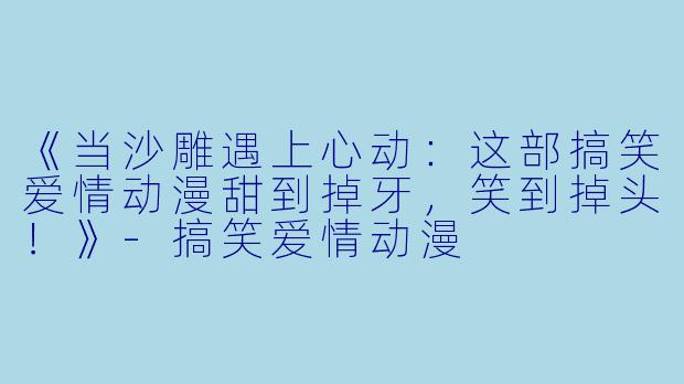 《当沙雕遇上心动:这部搞笑爱情动漫甜到掉牙,笑到掉头!》