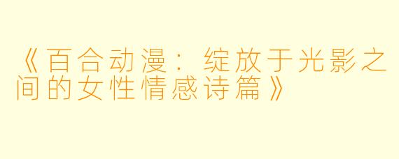 《百合动漫：绽放于光影之间的女性情感诗篇》