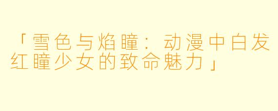 「雪色与焰瞳：动漫中白发红瞳少女的致命魅力」