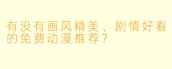 有没有画风精美、剧情好看的免费动漫推荐?