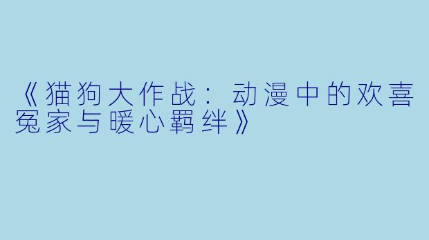 《猫狗大作战：动漫中的欢喜冤家与暖心羁绊》