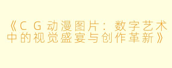 《CG动漫图片：数字艺术中的视觉盛宴与创作革新》