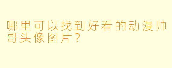 哪里可以找到好看的动漫帅哥头像图片?