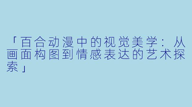 「百合动漫中的视觉美学：从画面构图到情感表达的艺术探索」