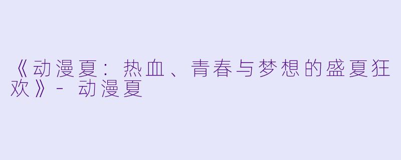 《动漫夏：热血、青春与梦想的盛夏狂欢》-动漫夏