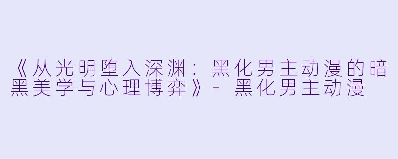 《从光明堕入深渊:黑化男主动漫的暗黑美学与心理博弈》