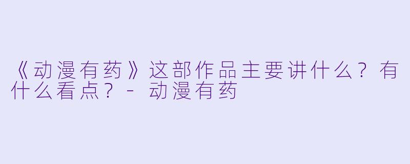 《动漫有药》这部作品主要讲什么?有什么看点?