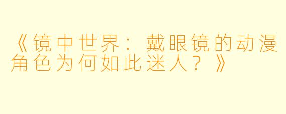 《镜中世界：戴眼镜的动漫角色为何如此迷人？》