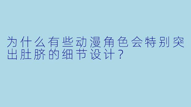为什么有些动漫角色会特别突出肚脐的细节设计?