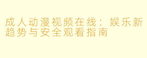 成人动漫视频在线:娱乐新趋势与安全观看指南