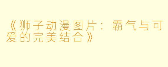 《狮子动漫图片：霸气与可爱的完美结合》
