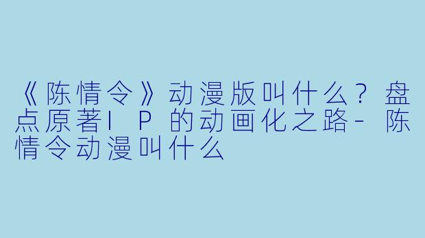《陈情令》动漫版叫什么？盘点原著IP的动画化之路-陈情令动漫叫什么