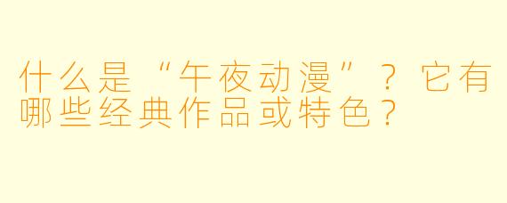 什么是“午夜动漫”?它有哪些经典作品或特色?