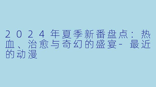 2024年夏季新番盘点：热血、治愈与奇幻的盛宴-最近的动漫
