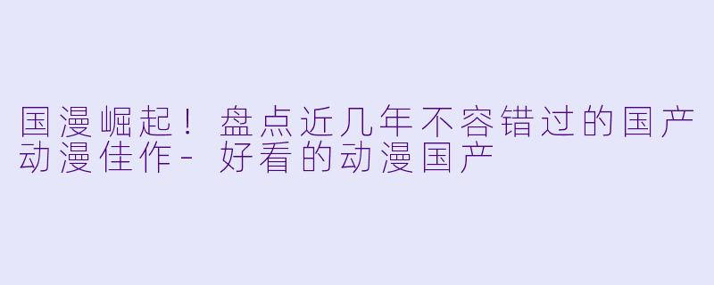 国漫崛起！盘点近几年不容错过的国产动漫佳作-好看的动漫国产
