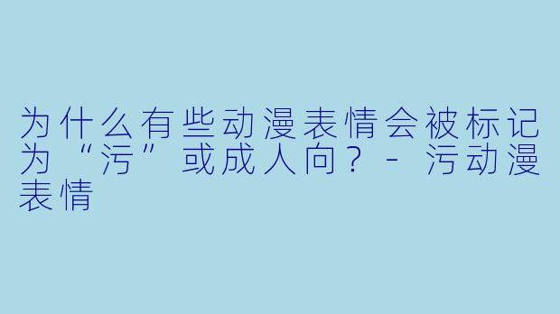 为什么有些动漫表情会被标记为“污”或成人向?