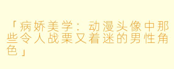 「病娇美学:动漫头像中那些令人战栗又着迷的男性角色」