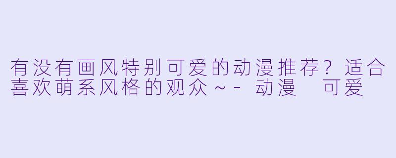 有没有画风特别可爱的动漫推荐?适合喜欢萌系风格的观众~