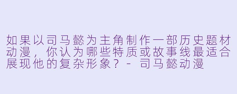 如果以司马懿为主角制作一部历史题材动漫，你认为哪些特质或故事线最适合展现他的复杂形象？-司马懿动漫