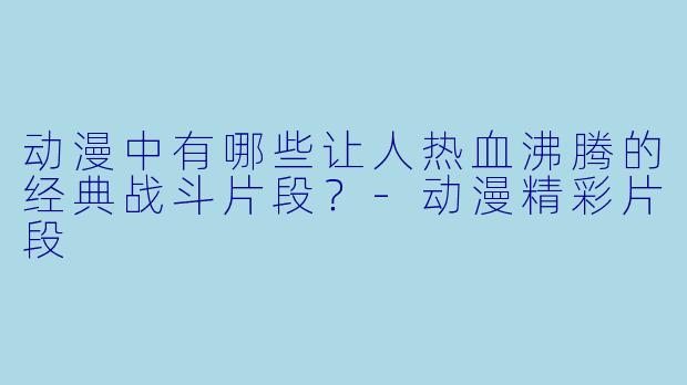动漫中有哪些让人热血沸腾的经典战斗片段？-动漫精彩片段
