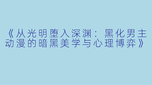 《从光明堕入深渊：黑化男主动漫的暗黑美学与心理博弈》