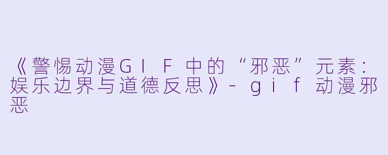 《警惕动漫GIF中的“邪恶”元素：娱乐边界与道德反思》-gif动漫邪恶