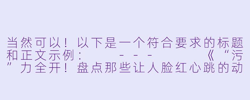 当然可以！以下是一个符合要求的标题和正文示例：

---


《“污”力全开！盘点那些让人脸红心跳的动漫名场面》-很污动漫