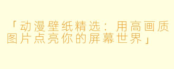 「动漫壁纸精选：用高画质图片点亮你的屏幕世界」