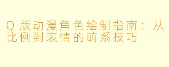 Q版动漫角色绘制指南：从比例到表情的萌系技巧