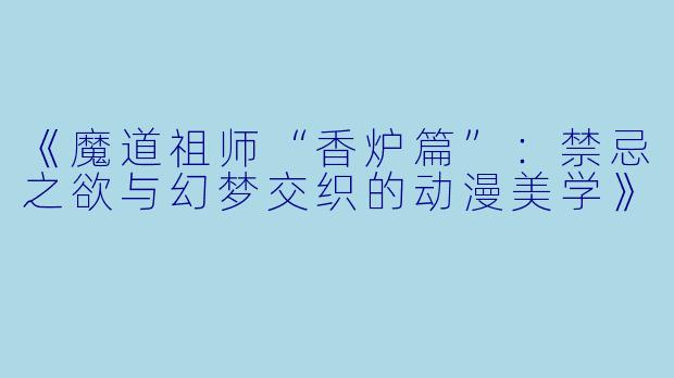 《魔道祖师“香炉篇”：禁忌之欲与幻梦交织的动漫美学》