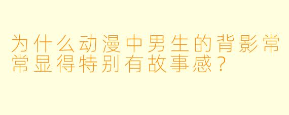 为什么动漫中男生的背影常常显得特别有故事感?