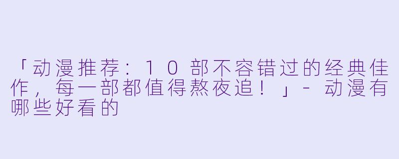 「动漫推荐：10部不容错过的经典佳作，每一部都值得熬夜追！」-动漫有哪些好看的
