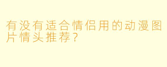 有没有适合情侣用的动漫图片情头推荐?