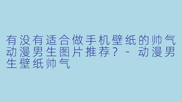 有没有适合做手机壁纸的帅气动漫男生图片推荐?