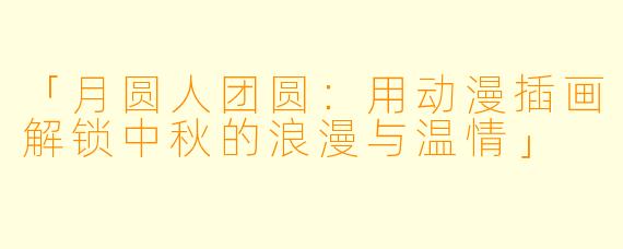 「月圆人团圆:用动漫插画解锁中秋的浪漫与温情」