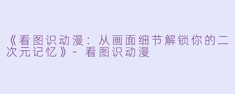 《看图识动漫：从画面细节解锁你的二次元记忆》-看图识动漫