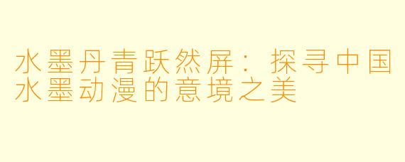 水墨丹青跃然屏：探寻中国水墨动漫的意境之美