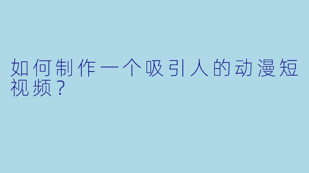 如何制作一个吸引人的动漫短视频?