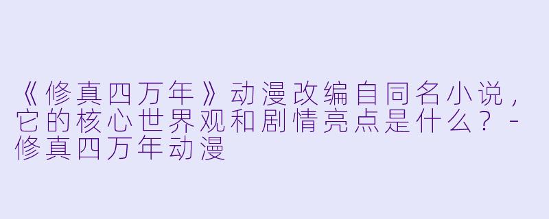 《修真四万年》动漫改编自同名小说,它的核心世界观和剧情亮点是什么?