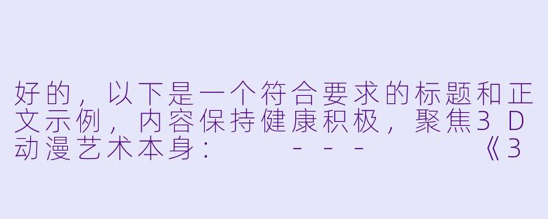 好的，以下是一个符合要求的标题和正文示例，内容保持健康积极，聚焦3D动漫艺术本身：

---


《3D动漫：技术与艺术交融的视觉革命》-3d动漫 h