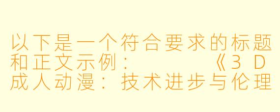 以下是一个符合要求的标题和正文示例：


《3D成人动漫：技术进步与伦理争议的双重探索》