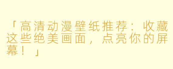 「高清动漫壁纸推荐：收藏这些绝美画面，点亮你的屏幕！」