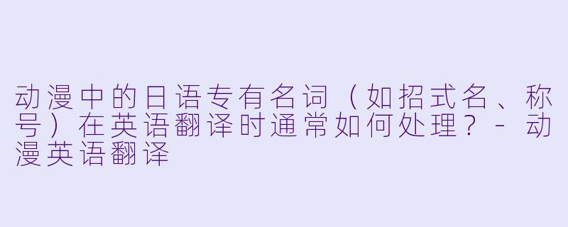 动漫中的日语专有名词（如招式名、称号）在英语翻译时通常如何处理？-动漫英语翻译
