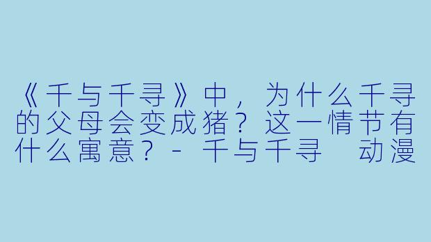 《千与千寻》中,为什么千寻的父母会变成猪?这一情节有什么寓意?