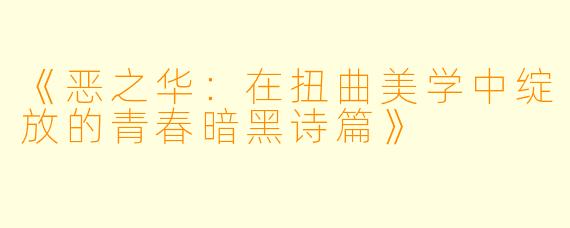 《恶之华：在扭曲美学中绽放的青春暗黑诗篇》